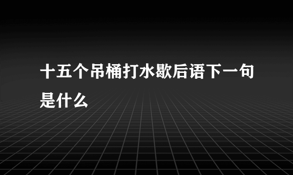 十五个吊桶打水歇后语下一句是什么