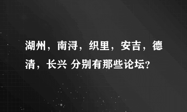 湖州，南浔，织里，安吉，德清，长兴 分别有那些论坛？