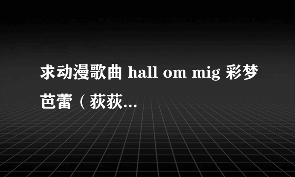 求动漫歌曲 hall om mig 彩梦芭蕾（荻荻公主）里的歌 请发到我的邮箱 tulin1988@126.con 十分感谢