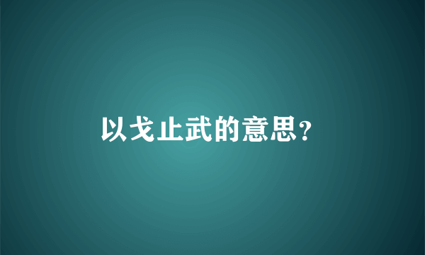 以戈止武的意思？