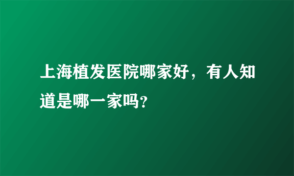 上海植发医院哪家好，有人知道是哪一家吗？