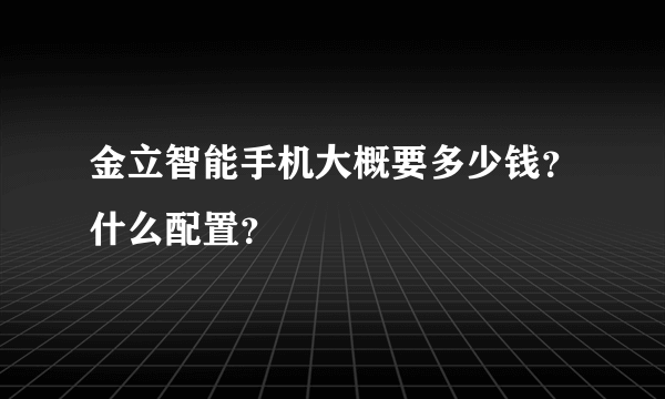 金立智能手机大概要多少钱？什么配置？