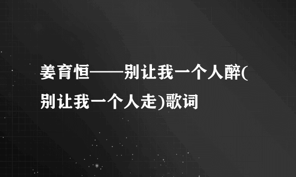 姜育恒——别让我一个人醉(别让我一个人走)歌词