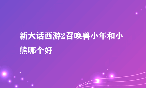 新大话西游2召唤兽小年和小熊哪个好