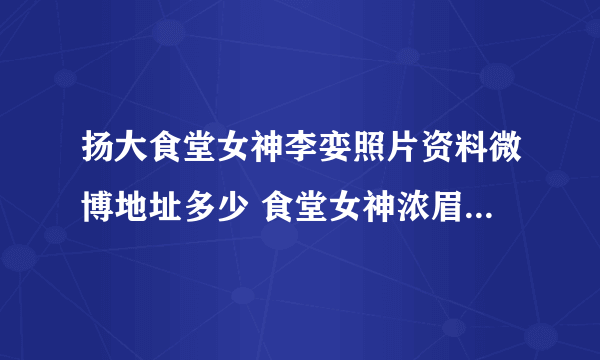 扬大食堂女神李娈照片资料微博地址多少 食堂女神浓眉大眼超漂亮