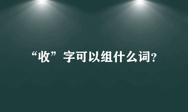 “收”字可以组什么词？