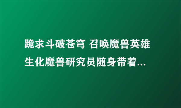 跪求斗破苍穹 召唤魔兽英雄 生化魔兽研究员随身带着虫族基地 异界之暗黑召唤师 星兵 全集下载