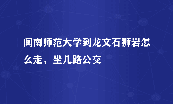 闽南师范大学到龙文石狮岩怎么走，坐几路公交