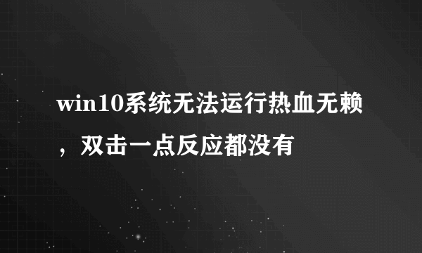 win10系统无法运行热血无赖，双击一点反应都没有