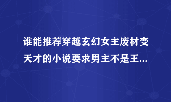 谁能推荐穿越玄幻女主废材变天才的小说要求男主不是王爷，男主神秘强大专宠女主，要完结的