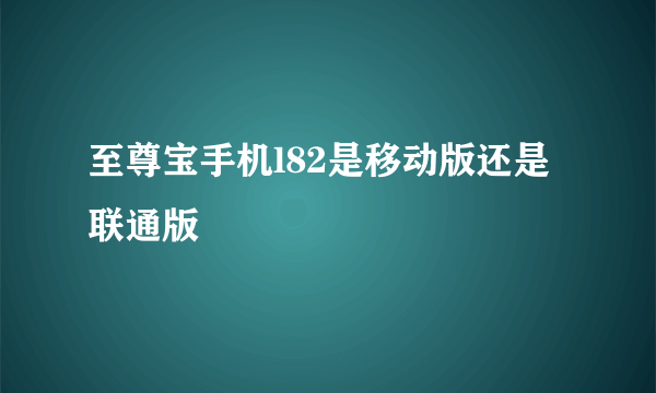 至尊宝手机l82是移动版还是联通版