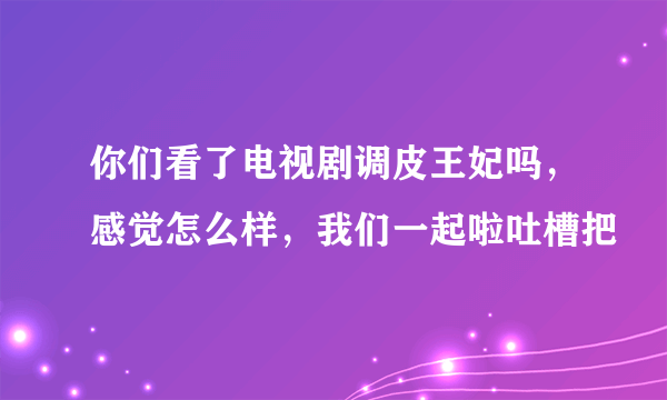 你们看了电视剧调皮王妃吗，感觉怎么样，我们一起啦吐槽把