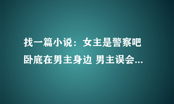 找一篇小说：女主是警察吧 卧底在男主身边 男主误会女主背叛了他 报复女主 女主为男主挡过两枪