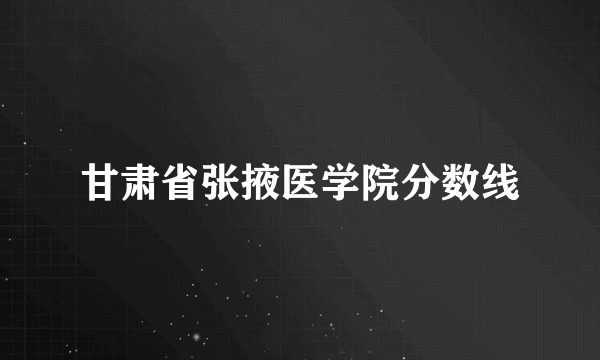 甘肃省张掖医学院分数线