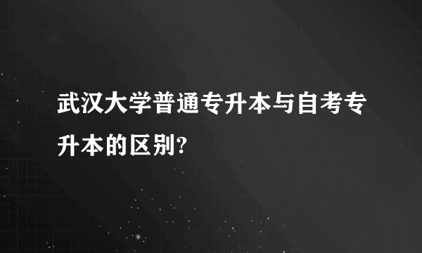 武汉大学普通专升本与自考专升本的区别?