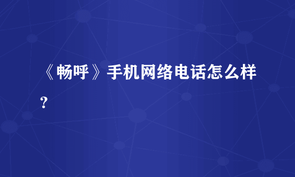 《畅呼》手机网络电话怎么样？