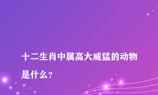 
十二生肖中属高大威猛的动物是什么？

