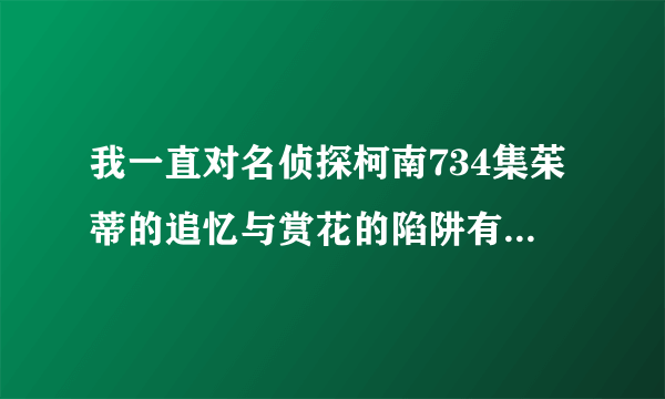 我一直对名侦探柯南734集茱蒂的追忆与赏花的陷阱有疑问诶诶诶