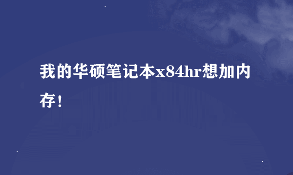 我的华硕笔记本x84hr想加内存！