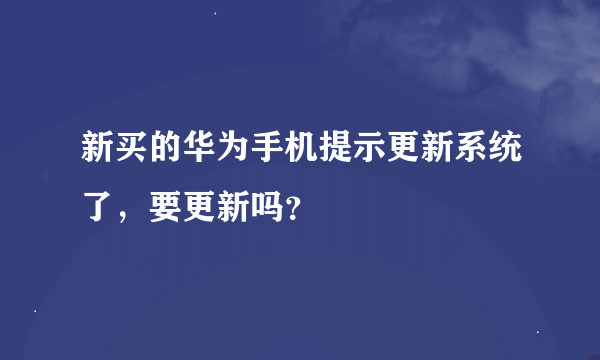 新买的华为手机提示更新系统了，要更新吗？