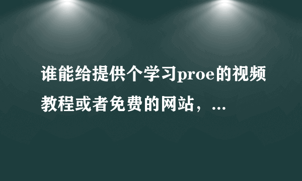 谁能给提供个学习proe的视频教程或者免费的网站，51zxw只免费一半，后面的不让看必须付费