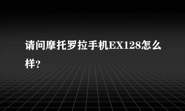 请问摩托罗拉手机EX128怎么样？