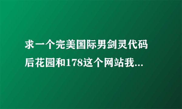 求一个完美国际男剑灵代码 后花园和178这个网站我也不玩 所以好看的买不了 我可以把分都送出去 懂？如题