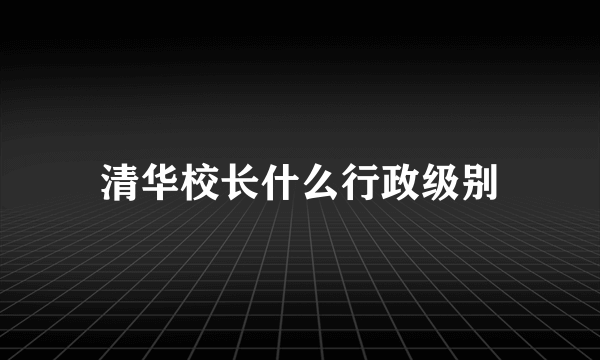 清华校长什么行政级别