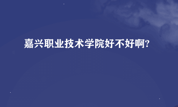 嘉兴职业技术学院好不好啊?