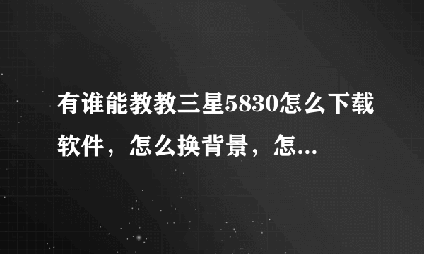 有谁能教教三星5830怎么下载软件，怎么换背景，怎么删除软件，我在线等答案