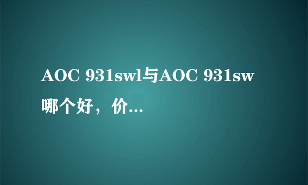 AOC 931swl与AOC 931sw哪个好，价格怎么样？