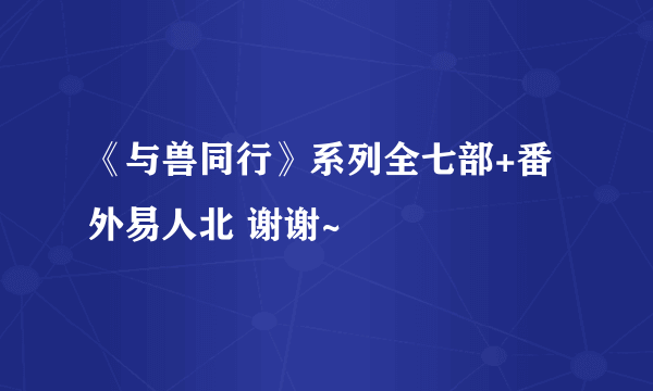 《与兽同行》系列全七部+番外易人北 谢谢~