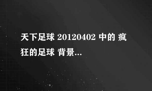 天下足球 20120402 中的 疯狂的足球 背景音乐是什么？