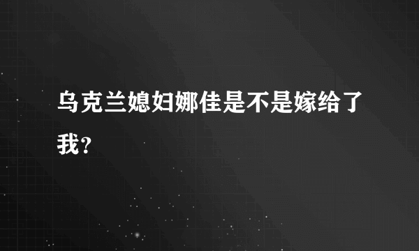 乌克兰媳妇娜佳是不是嫁给了我？