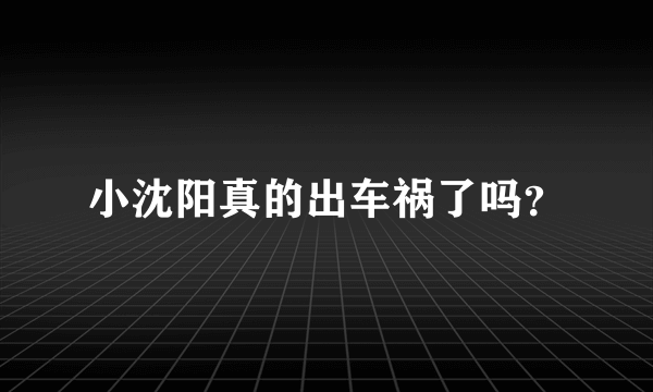 小沈阳真的出车祸了吗？