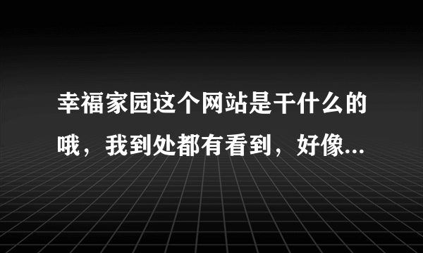 幸福家园这个网站是干什么的哦，我到处都有看到，好像是什么征婚网站？？？