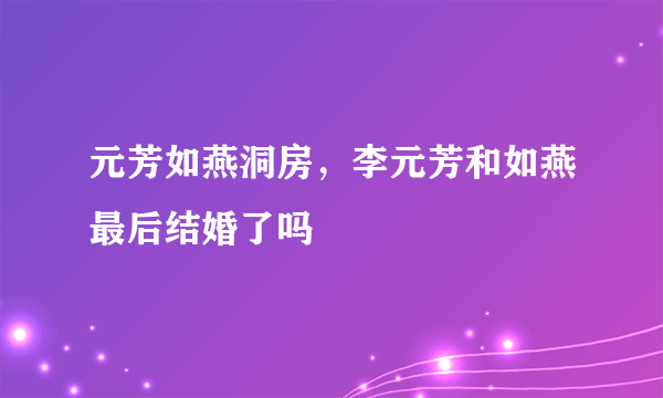 元芳如燕洞房，李元芳和如燕最后结婚了吗