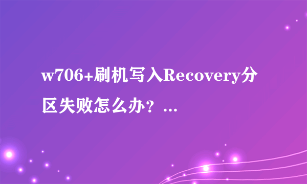 w706+刷机写入Recovery分区失败怎么办？我用的是卓大师