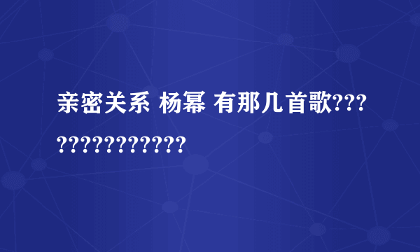 亲密关系 杨幂 有那几首歌??????????????