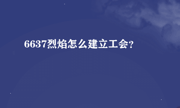 6637烈焰怎么建立工会？