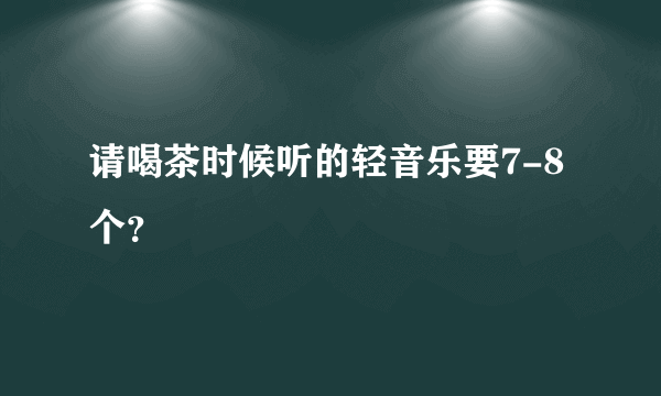 请喝茶时候听的轻音乐要7-8个？