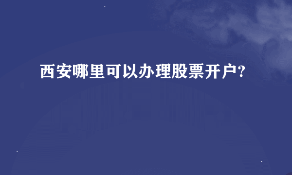 西安哪里可以办理股票开户?