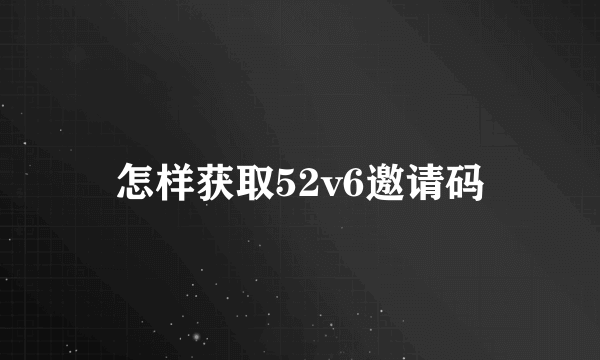 怎样获取52v6邀请码