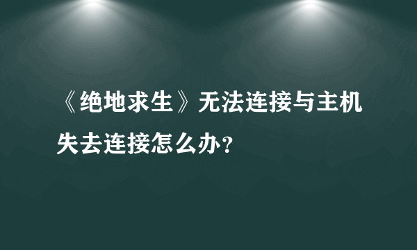 《绝地求生》无法连接与主机失去连接怎么办？