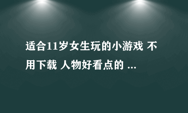 适合11岁女生玩的小游戏 不用下载 人物好看点的 像：小花仙那样的