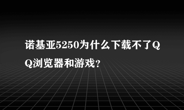 诺基亚5250为什么下载不了QQ浏览器和游戏？