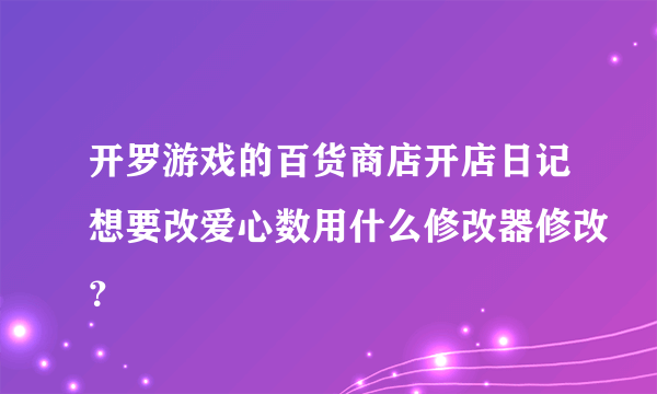 开罗游戏的百货商店开店日记想要改爱心数用什么修改器修改？