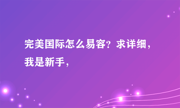 完美国际怎么易容？求详细，我是新手，