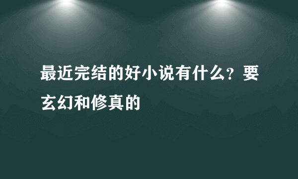 最近完结的好小说有什么？要玄幻和修真的