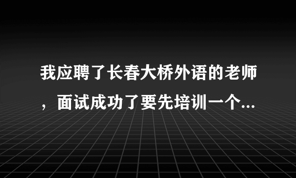 我应聘了长春大桥外语的老师，面试成功了要先培训一个月，交1800块钱，之后上岗工作，是不是 骗人的？谢谢